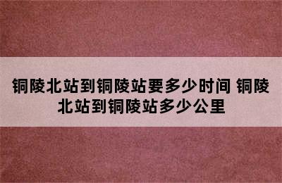 铜陵北站到铜陵站要多少时间 铜陵北站到铜陵站多少公里